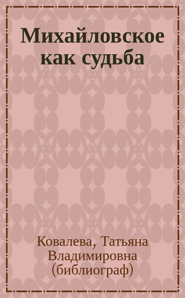 Михайловское как судьба : документальное повествование : к 125-ой годовщине со дня рождения А.С. Пушкина