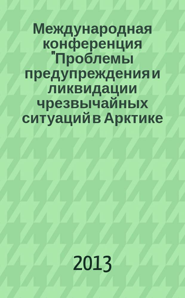Международная конференция "Проблемы предупреждения и ликвидации чрезвычайных ситуаций в Арктике, включая вопросы аварийных разливов нефти" : материалы конференции, 20-22 августа 2013 г., г. Нарьян-Мар