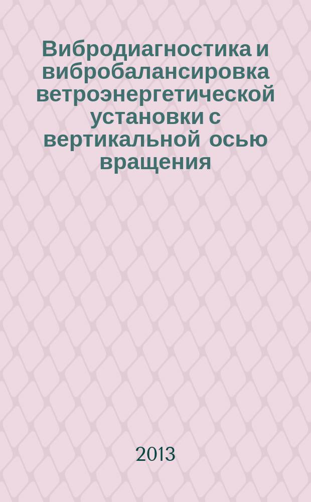 Вибродиагностика и вибробалансировка ветроэнергетической установки с вертикальной осью вращения : учебное пособие : для студентов энергетического факультета, обучающихся по направлению 140400 "Электротехника и электроэнергетика"