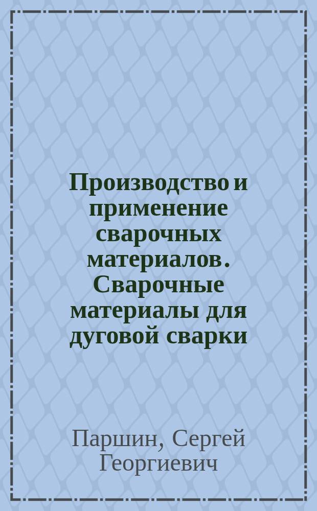 Производство и применение сварочных материалов. Сварочные материалы для дуговой сварки. Металлические материалы : учебное пособие : для студентов 3-4-го курсов очного и 4-5-го курсов заочного обучения по профилям подготовки "Металлургия сварочного производства", "Оборудование и технология сварочного производства"