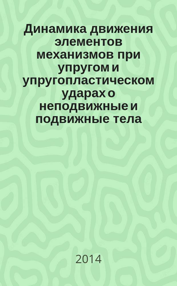 Динамика движения элементов механизмов при упругом и упругопластическом ударах о неподвижные и подвижные тела : монография