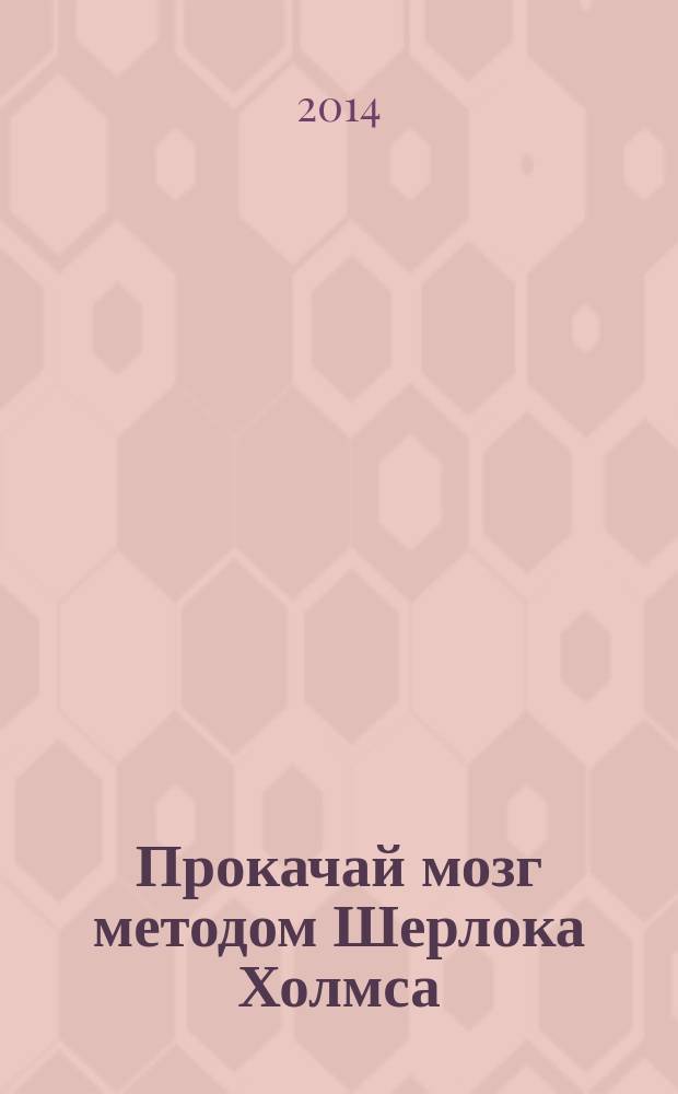 Прокачай мозг методом Шерлока Холмса : 100 детективных задач с фактами-подсказками