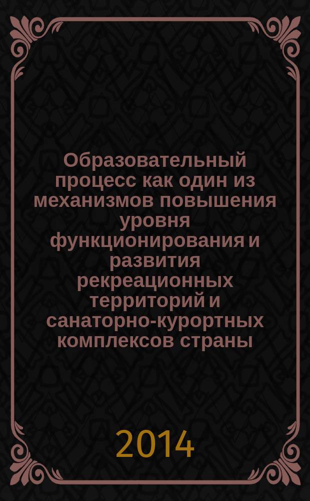 Образовательный процесс как один из механизмов повышения уровня функционирования и развития рекреационных территорий и санаторно-курортных комплексов страны : материалы Всероссийской научно-практической конференции преподавателей, молодых ученых, аспирантов и студентов (7-12 апреля 2014 года)