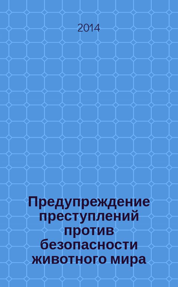 Предупреждение преступлений против безопасности животного мира: правовые, организационные и тактические аспекты : монография