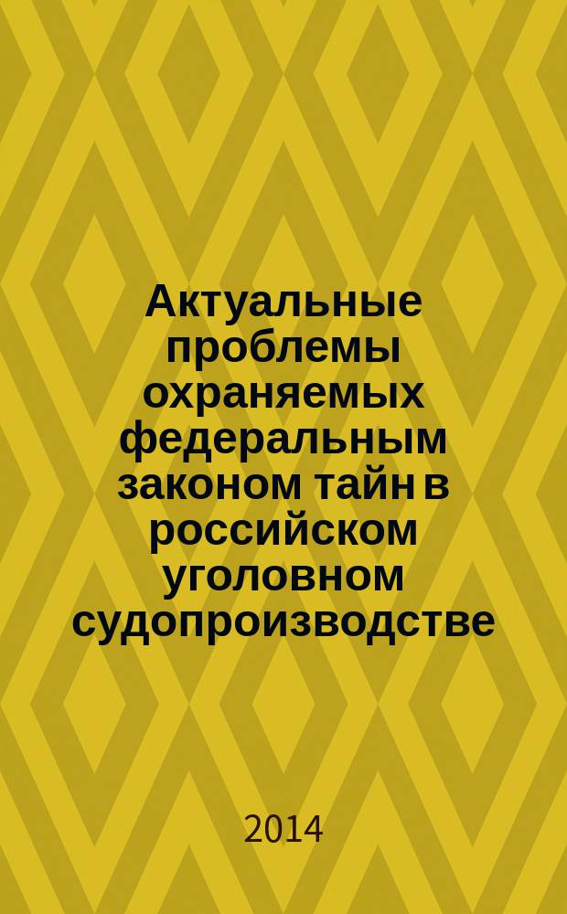 Актуальные проблемы охраняемых федеральным законом тайн в российском уголовном судопроизводстве : монография