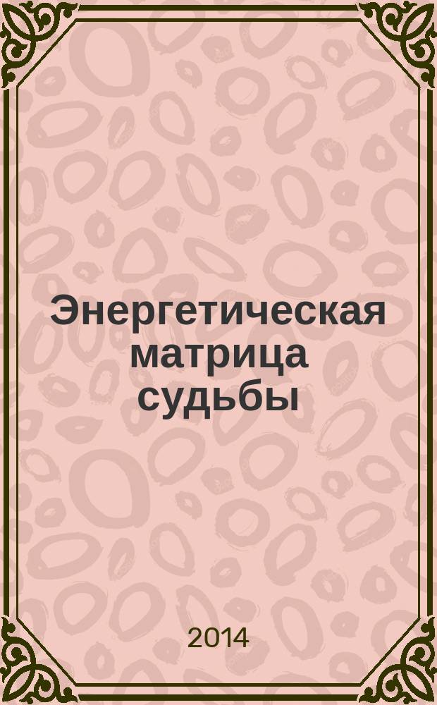 Энергетическая матрица судьбы : как открыть каналы здоровья, счастья и благоденствия : для лиц старше 16 лет