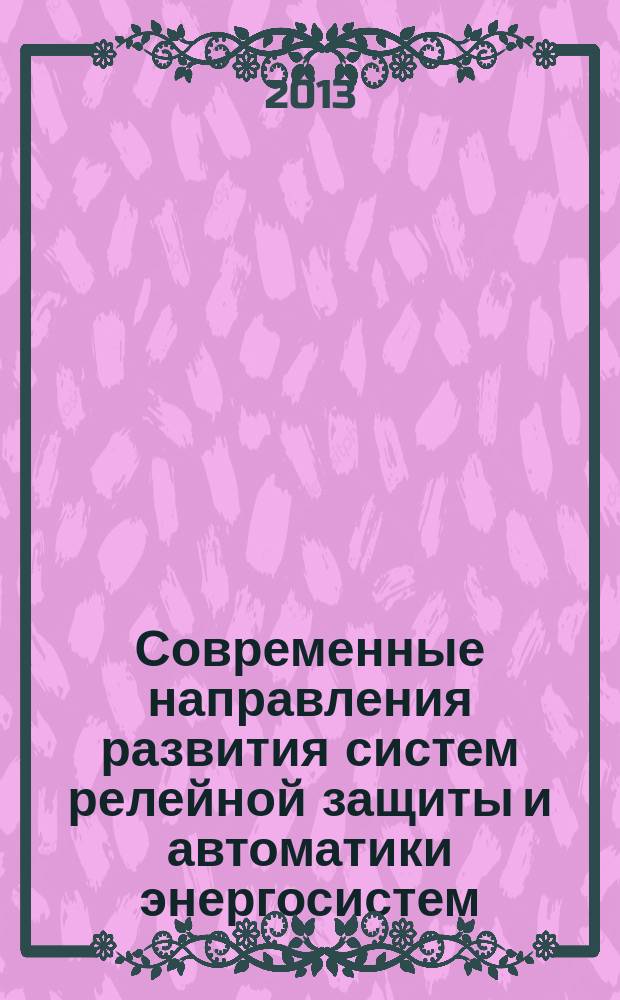 Современные направления развития систем релейной защиты и автоматики энергосистем = Actual trends in development of power systems protection and automation : 4-ая Международная научно-техническая конференция, Екатеринбург, 3-7 июня 2013 : сборник докладов