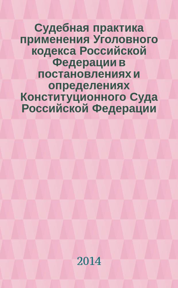 Судебная практика применения Уголовного кодекса Российской Федерации в постановлениях и определениях Конституционного Суда Российской Федерации, постановлениях Пленумов Верховных Судов СССР, РСФСР и Российской Федерации : учебно-практическое пособие