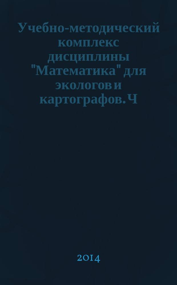 Учебно-методический комплекс дисциплины "Математика" для экологов и картографов. Ч. 1
