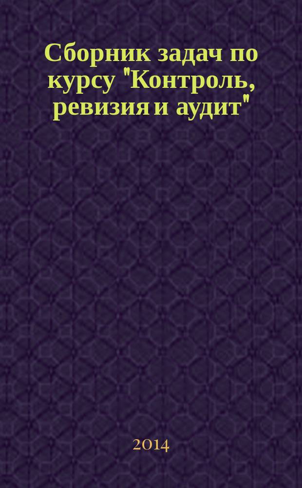 Сборник задач по курсу "Контроль, ревизия и аудит" : учебное пособие : для студентов специальности 080109.65 "Бухгалтерский учет, анализ и аудит"