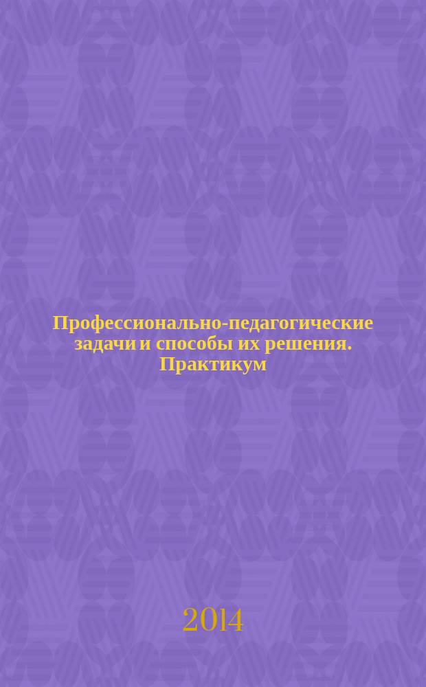 Профессионально-педагогические задачи и способы их решения. Практикум : учебное пособие