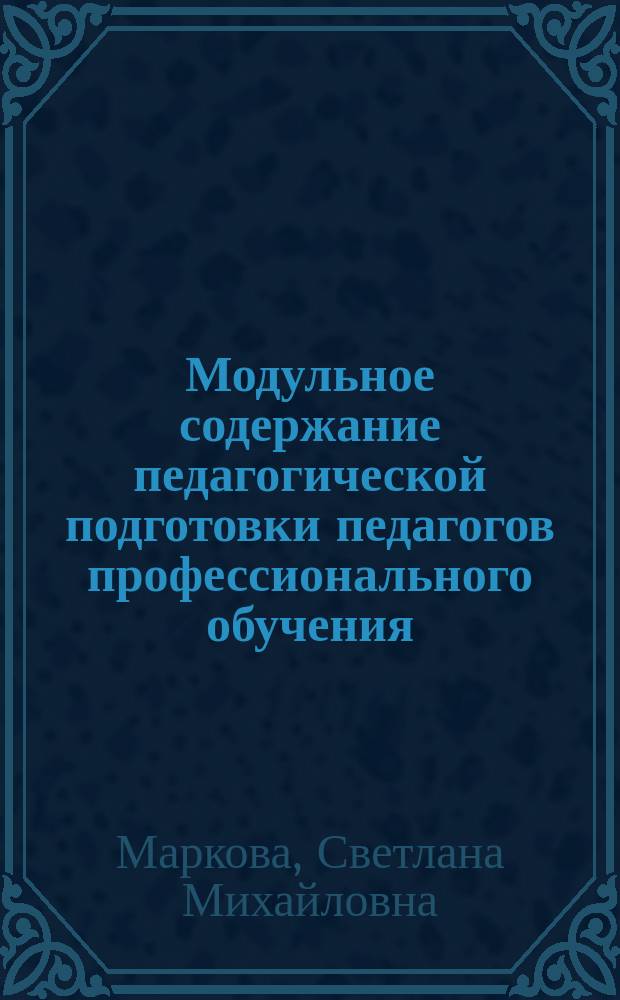Модульное содержание педагогической подготовки педагогов профессионального обучения : монография