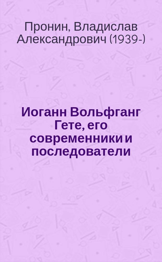 Иоганн Вольфганг Гете, его современники и последователи : монография