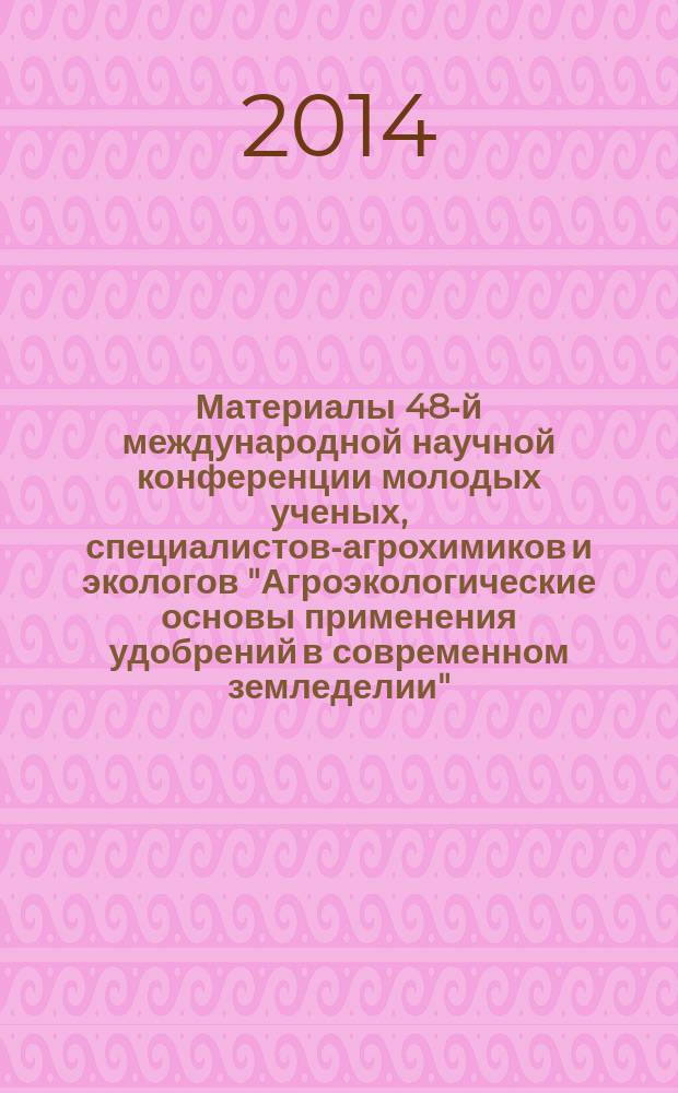 Материалы 48-й международной научной конференции молодых ученых, специалистов-агрохимиков и экологов "Агроэкологические основы применения удобрений в современном земледелии" (24 апреля 2014 г.)