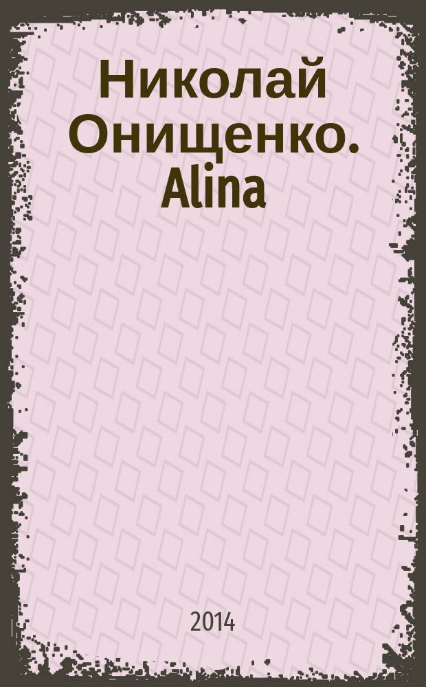 Николай Онищенко. Alina = Nikolai Onischenko : издание каталога приурочено к выставке Николая Онищенко Alina, 15 октября - 2 ноября 2014 года