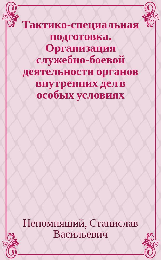 Тактико-специальная подготовка. Организация служебно-боевой деятельности органов внутренних дел в особых условиях : учебное пособие : для преподавателей, курсантов и слушателей образовательных организаций МВД России и сорудников ОВД