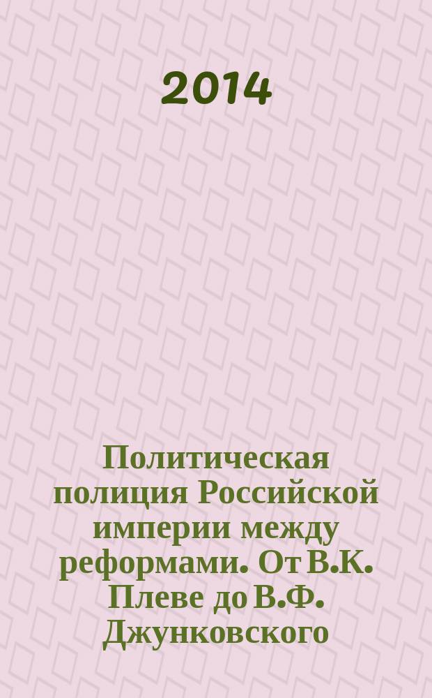 Политическая полиция Российской империи между реформами. От В.К. Плеве до В.Ф. Джунковского : сборник документов