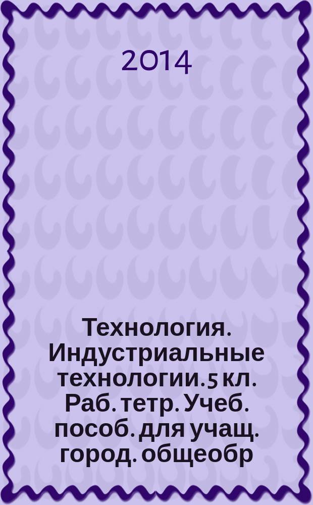Технология. Индустриальные технологии. 5 кл. Раб. тетр. Учеб. пособ. для учащ. город. общеобр. орг.