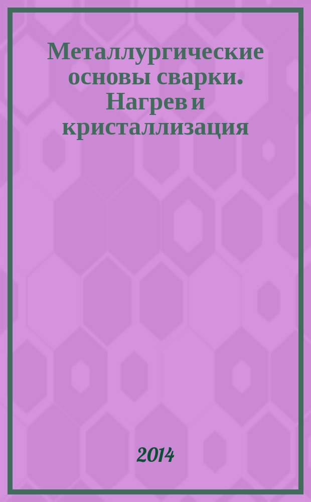 Металлургические основы сварки. Нагрев и кристаллизация : учебное пособие : по направлению подготовки 150400.62 "Металлургия"