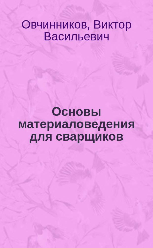 Основы материаловедения для сварщиков : учебник : для использования в учебном процессе образовательных учреждений, реализующих программы среднего профессионального образования по профессии "Сварщик"