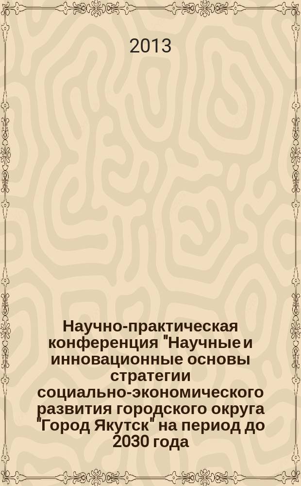 Научно-практическая конференция "Научные и инновационные основы стратегии социально-экономического развития городского округа "Город Якутск" на период до 2030 года, 19-20 декабря 2012 г., г. Якутск