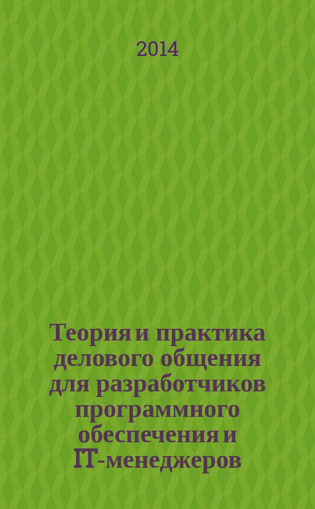 Теория и практика делового общения для разработчиков программного обеспечения и IT-менеджеров : учебное пособие для студентов, обучающихся по направлениям подготовки 010300 - Фундаментальные информатика и информационные технологии, 230700 - Прикладная информатика, дисциплина "Деловое общение"