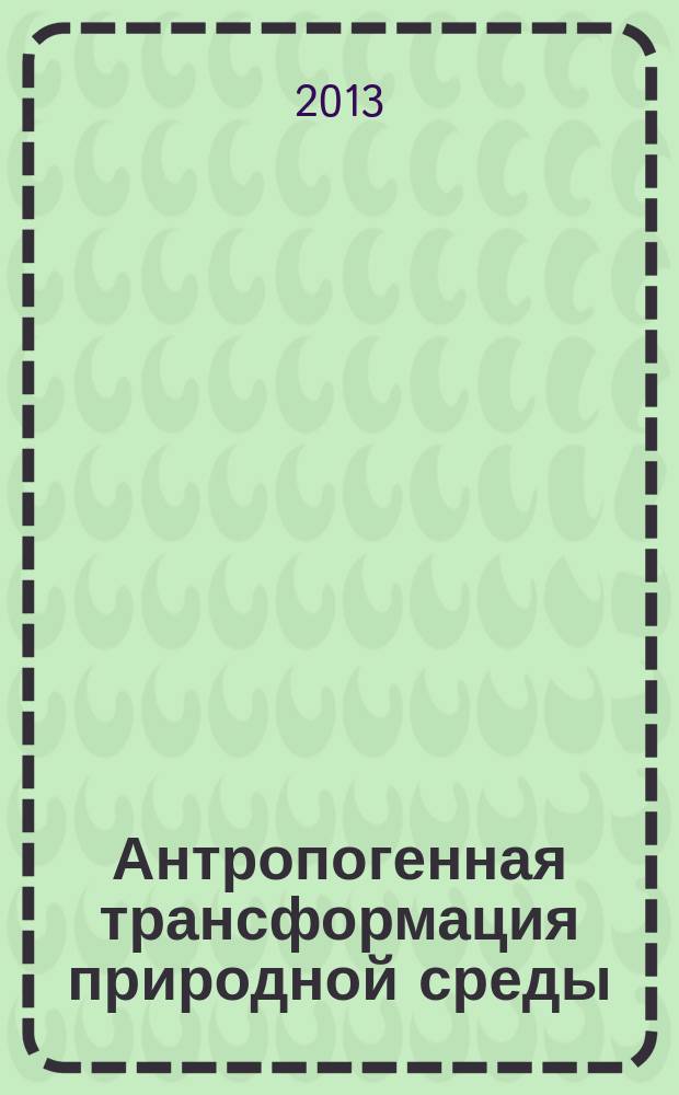 Антропогенная трансформация природной среды : научные чтения памяти Н.Ф. Реймерса и Ф.Р. Штильмарка : материалы международной школы-семинара молодых ученых (2-4 августа 2013 г.)