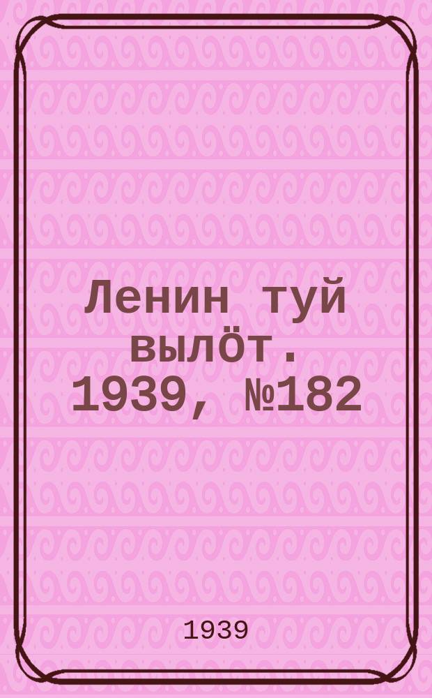 Ленин туй выл&ouml;т. 1939, № 182(2082) (20 авг.)