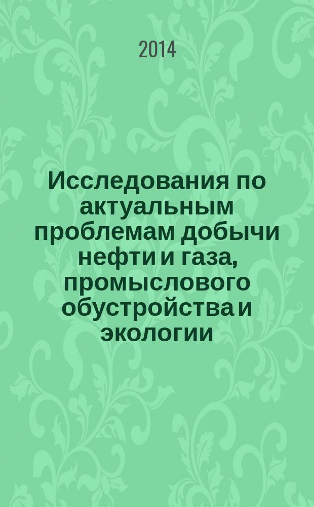 Исследования по актуальным проблемам добычи нефти и газа, промыслового обустройства и экологии : (сборник докладов IV Научно-технической конференции молодых ученых и специалистов ООО "БашНИПИнефть", г. Уфа, 15-16 апреля 2014 г.)