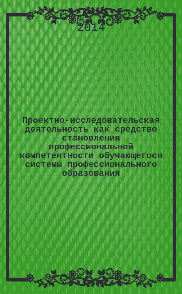 Проектно-исследовательская деятельность как средство становления профессиональной компетентности обучающегося системы профессионального образования : сборник статей межрегиональной научно-практической конференции, 20-21 марта 2014 г., г. Чебоксары