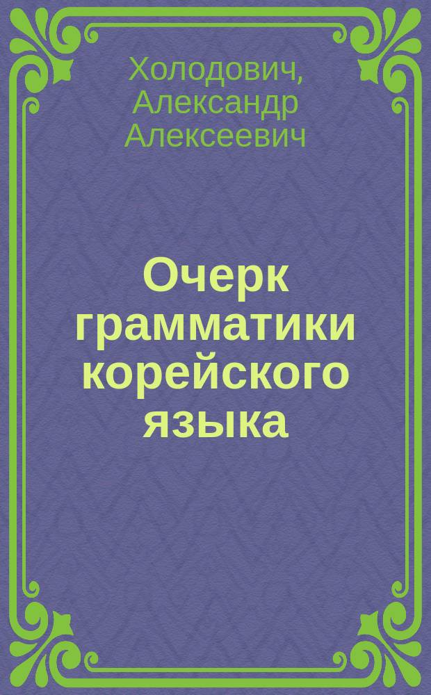 Очерк грамматики корейского языка : учебное пособие для высших учебных заведений : для студентов старших курсов востоковедческих вузов, аспирантов и преподавателей