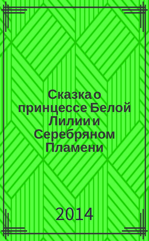 Сказка о принцессе Белой Лилии и Серебряном Пламени : для старшего дошкольного и младшего школьного возраста