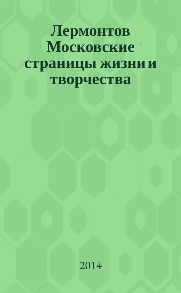 Лермонтов Московские страницы жизни и творчества : московские страницы жизни и творчества