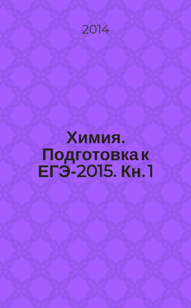 Химия. Подготовка к ЕГЭ-2015. Кн. 1 : учебно-методическое пособие