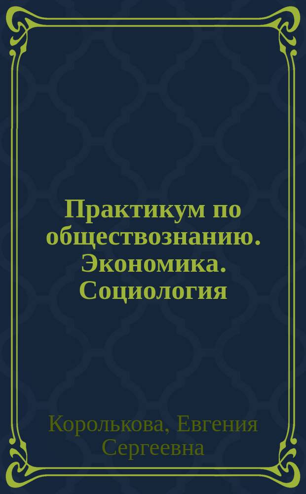 Практикум по обществознанию. Экономика. Социология : подготовка к выполнению заданий ЕГЭ : для подготовки выпускников всех типов образовательных учреждений РФ к сдаче экзаменов в форме ЕГЭ