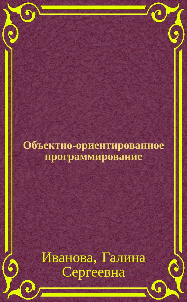 Объектно-ориентированное программирование : учебник для студентов высших учебных заведений, обучающихсяпо направлениям 230100 "Информатика и вычислительная техника", 230400 "Информационные системы и технологии", 231000 "Программная инженерия"