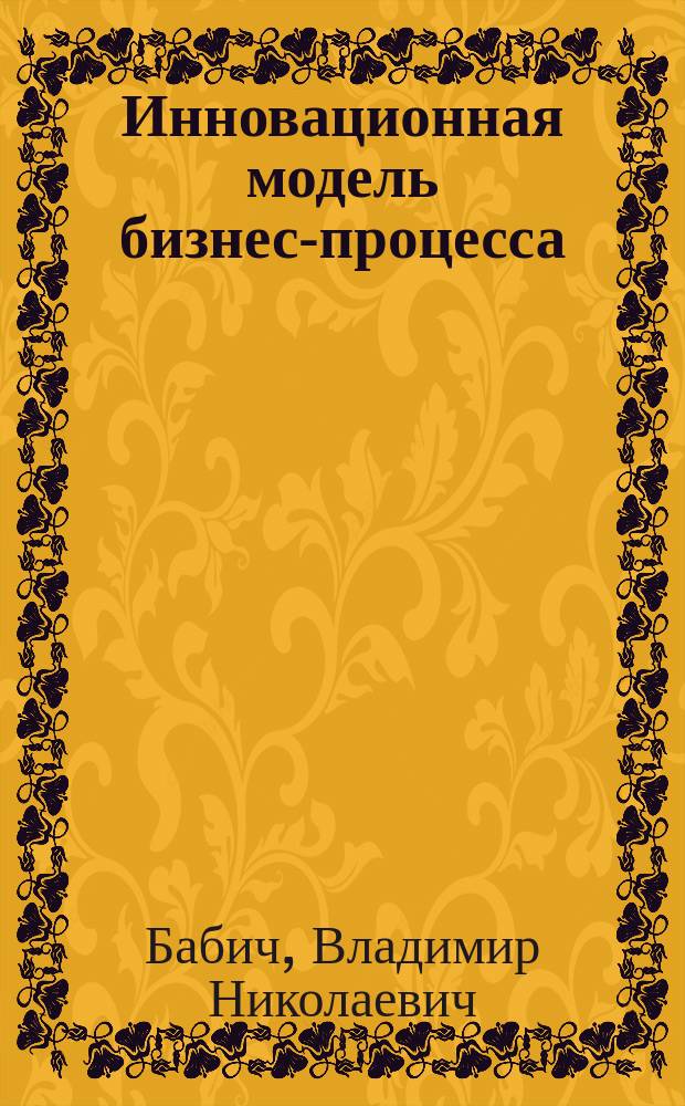 Инновационная модель бизнес-процесса : учебное пособие для студентов, обучающихся по направлению подготовки 230400-Информационные системы и технологии