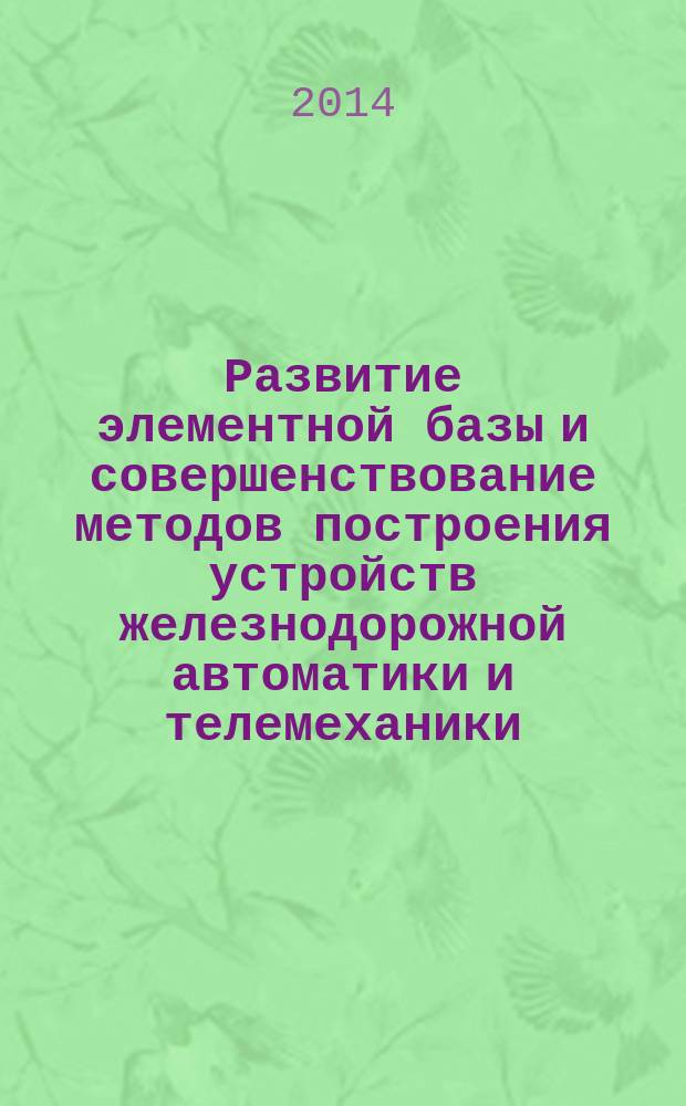 Развитие элементной базы и совершенствование методов построения устройств железнодорожной автоматики и телемеханики : сборник научных трудов