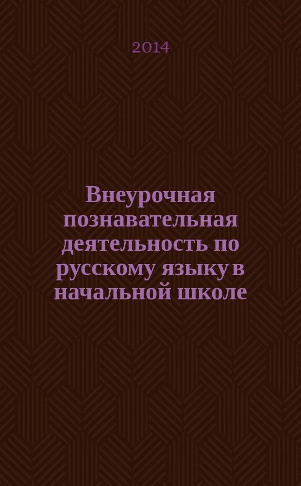 Внеурочная познавательная деятельность по русскому языку в начальной школе : учебно-методическое пособие : для студентов магистратуры и бакалавриата направления "Педагогическое образование" (профиль "Начальное образование", магистерские программы "Теория и методика начального языкового образования", "Внеурочная деятельность в начальной школе")