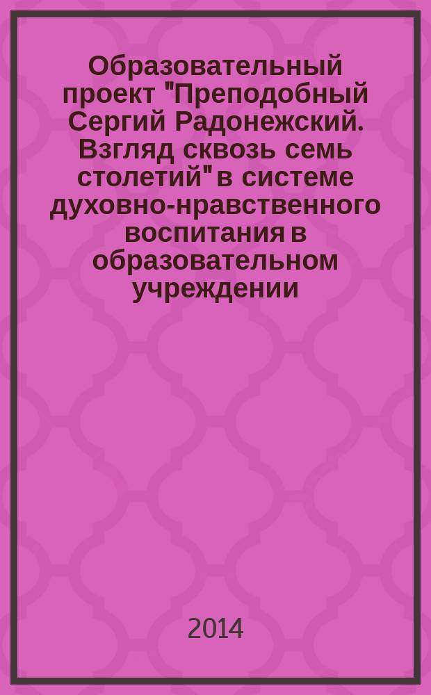 Образовательный проект "Преподобный Сергий Радонежский. Взгляд сквозь семь столетий" в системе духовно-нравственного воспитания в образовательном учреждении : учебное пособие