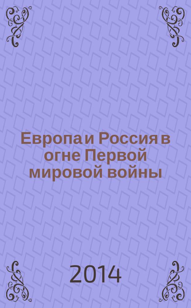 Европа и Россия в огне Первой мировой войны : к 100-летию начала войны