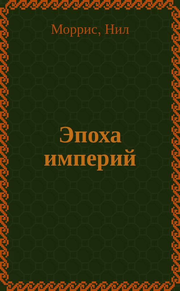 Эпоха империй : от английской экспансии до войны за независимость : иллюстрированный путеводитель по мировой истории от Каменного века до наших дней