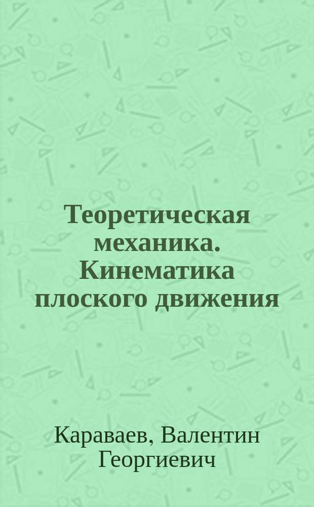 Теоретическая механика. Кинематика плоского движения : учебное пособие