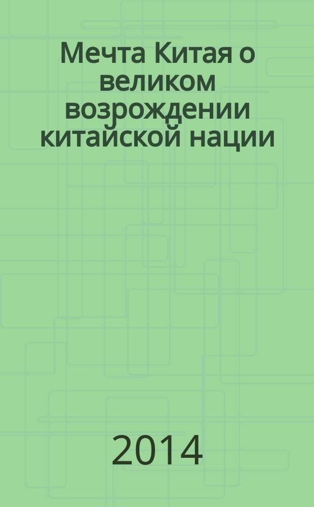 Мечта Китая о великом возрождении китайской нации : сборник высказываний, подготовленный Центром по изучению партийных документов при ЦК КПК