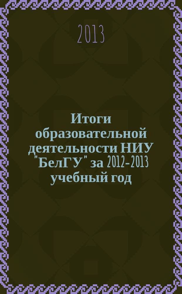 Итоги образовательной деятельности НИУ "БелГУ" за 2012-2013 учебный год : сборник