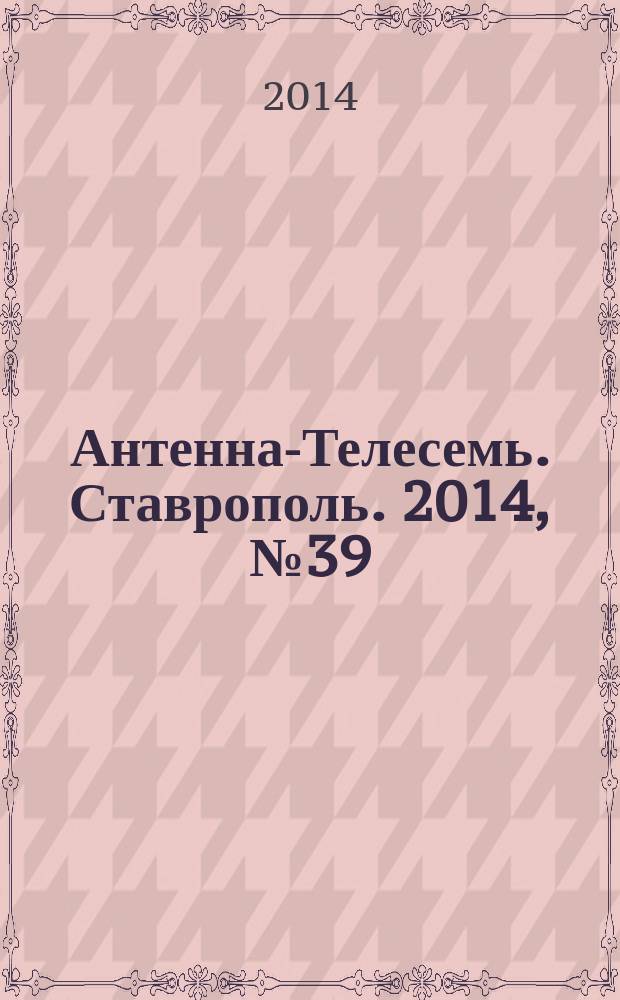 Антенна-Телесемь. Ставрополь. 2014, № 39 (544)