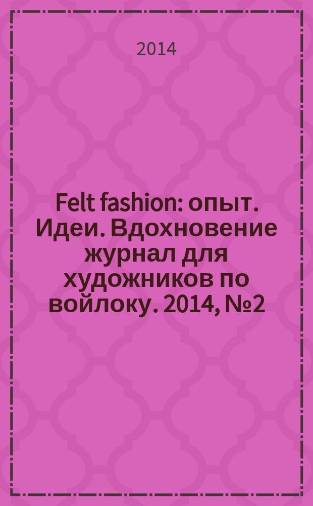 Felt fashion : опыт. Идеи. Вдохновение журнал для художников по войлоку. 2014, № 2 (5)