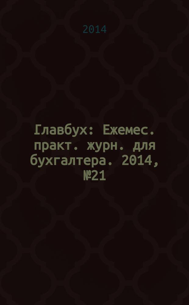 Главбух : Ежемес. практ. журн. для бухгалтера. 2014, № 21