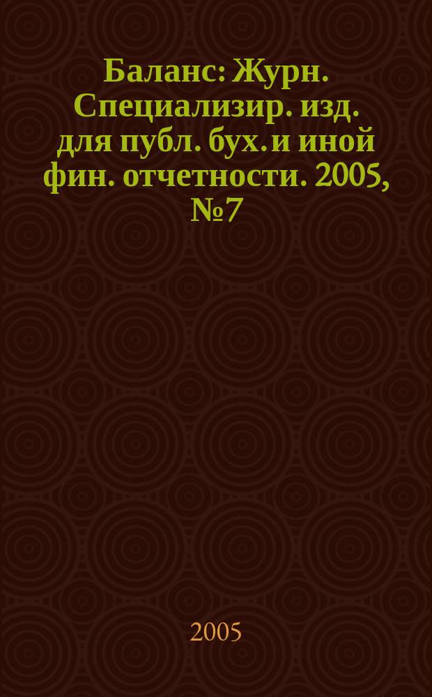Баланс : Журн. Специализир. изд. для публ. бух. и иной фин. отчетности. 2005, № 7 (67)