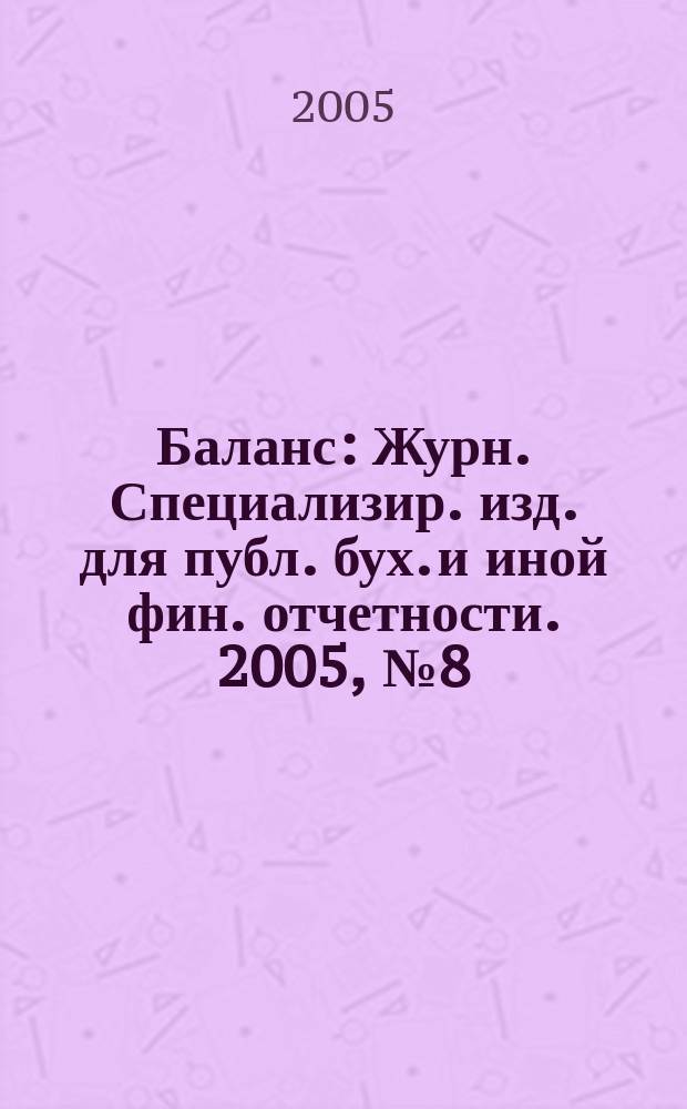 Баланс : Журн. Специализир. изд. для публ. бух. и иной фин. отчетности. 2005, № 8 (68)